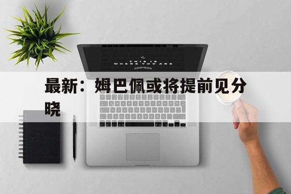 最新：姆巴佩或将提前见分晓(姆巴佩消息)|沙巴体育app